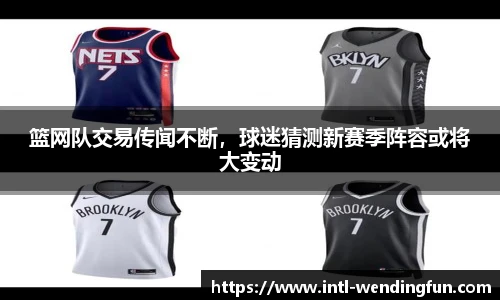 篮网队交易传闻不断，球迷猜测新赛季阵容或将大变动