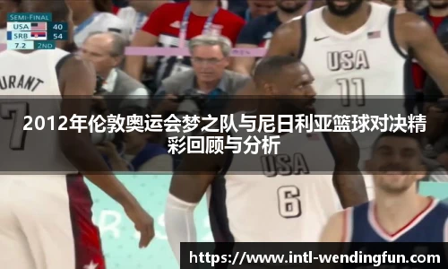 2012年伦敦奥运会梦之队与尼日利亚篮球对决精彩回顾与分析